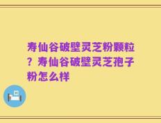 寿仙谷破壁灵芝粉颗粒？寿仙谷破壁灵芝孢子粉怎么样