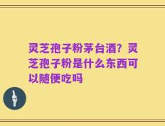 灵芝孢子粉茅台酒？灵芝孢子粉是什么东西可以随便吃吗