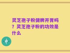 灵芝孢子粉健脾开胃吗？灵芝孢子粉的功效是什么