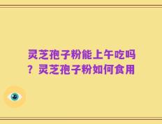 灵芝孢子粉能上午吃吗？灵芝孢子粉如何食用