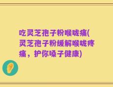 吃灵芝孢子粉喉咙痛(灵芝孢子粉缓解喉咙疼痛，护你嗓子健康)