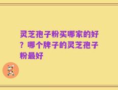 灵芝孢子粉买哪家的好？哪个牌子的灵芝孢子粉最好