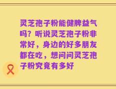 灵芝孢子粉能健脾益气吗？听说灵芝孢子粉非常好，身边的好多朋友都在吃，想问问灵芝孢子粉究竟有多好