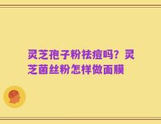 灵芝孢子粉祛痘吗？灵芝菌丝粉怎样做面膜