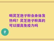 喝灵芝孢子粉会身体发热吗？灵芝孢子粉真的可以提高免疫力吗