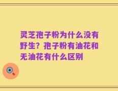 灵芝孢子粉为什么没有野生？孢子粉有油花和无油花有什么区别