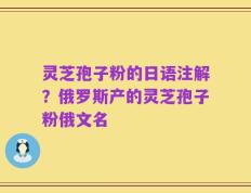 灵芝孢子粉的日语注解？俄罗斯产的灵芝孢子粉俄文名