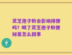 灵芝孢子粉会影响排便吗？喝了灵芝孢子粉便秘是怎么回事