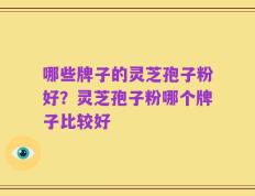 哪些牌子的灵芝孢子粉好？灵芝孢子粉哪个牌子比较好