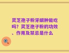 灵芝孢子粉牙龈肿能吃吗？灵芝孢子粉的功效、作用及禁忌是什么