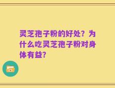 灵芝孢子粉的好处？为什么吃灵芝孢子粉对身体有益？
