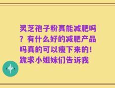 灵芝孢子粉真能减肥吗？有什么好的减肥产品吗真的可以瘦下来的！跪求小姐妹们告诉我