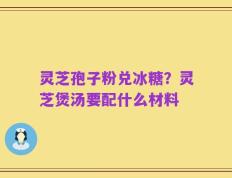 灵芝孢子粉兑冰糖？灵芝煲汤要配什么材料