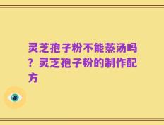 灵芝孢子粉不能蒸汤吗？灵芝孢子粉的制作配方