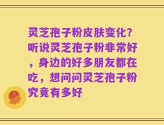 灵芝孢子粉皮肤变化？听说灵芝孢子粉非常好，身边的好多朋友都在吃，想问问灵芝孢子粉究竟有多好