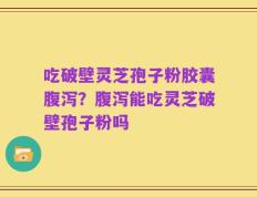 吃破壁灵芝孢子粉胶囊腹泻？腹泻能吃灵芝破壁孢子粉吗
