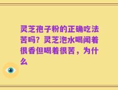 灵芝孢子粉的正确吃法苦吗？灵芝泡水喝闻着很香但喝着很苦，为什么