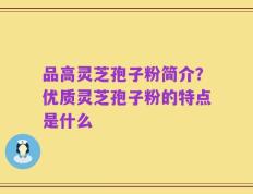 品高灵芝孢子粉简介？优质灵芝孢子粉的特点是什么