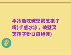 手冷能吃破壁灵芝孢子粉(手感冰凉，破壁灵芝孢子粉口感绝佳)