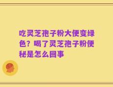 吃灵芝孢子粉大便变绿色？喝了灵芝孢子粉便秘是怎么回事