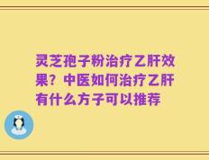 灵芝孢子粉治疗乙肝效果？中医如何治疗乙肝有什么方子可以推荐