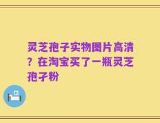 灵芝孢子实物图片高清？在淘宝买了一瓶灵芝孢孑粉