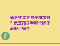 仙芝楼灵芝孢子粉功效？灵芝孢子粉哪个牌子最好用安全