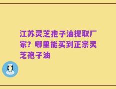 江苏灵芝孢子油提取厂家？哪里能买到正宗灵芝孢子油