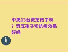 中央13台灵芝孢子粉？灵芝孢子粉抗癌效果好吗