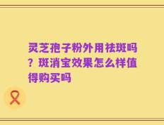 灵芝孢子粉外用祛斑吗？斑消宝效果怎么样值得购买吗