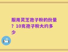 服用灵芝孢子粉的份量？10克孢子粉大约多少