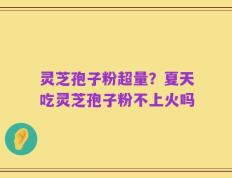灵芝孢子粉超量？夏天吃灵芝孢子粉不上火吗
