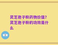 灵芝孢子粉药物价值？灵芝孢子粉的功效是什么