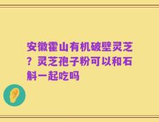 安徽霍山有机破壁灵芝？灵芝孢子粉可以和石斛一起吃吗