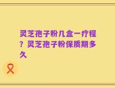 灵芝孢子粉几盒一疗程？灵芝孢子粉保质期多久