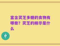 富含灵芝多糖的食物有哪些？灵芝的精华是什么
