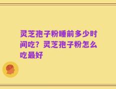 灵芝孢子粉睡前多少时间吃？灵芝孢子粉怎么吃最好