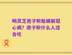 喝灵芝孢子粉能缓解冠心病？孢子粉什么人适合吃