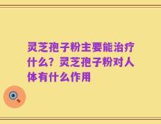 灵芝孢子粉主要能治疗什么？灵芝孢子粉对人体有什么作用