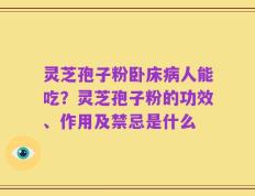 灵芝孢子粉卧床病人能吃？灵芝孢子粉的功效、作用及禁忌是什么