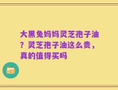 大黑兔妈妈灵芝孢子油？灵芝孢子油这么贵，真的值得买吗