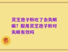 灵芝孢子粉吃了会失眠嘛？服用灵芝孢子粉对失眠有效吗