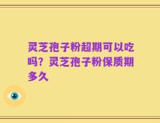 灵芝孢子粉超期可以吃吗？灵芝孢子粉保质期多久