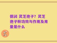 德润 灵芝孢子？灵芝孢子粉功效与作用及用量是什么