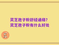 灵芝孢子粉舒经通络？灵芝孢子粉有什么好处