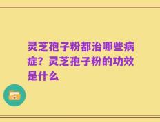 灵芝孢子粉都治哪些病症？灵芝孢子粉的功效是什么