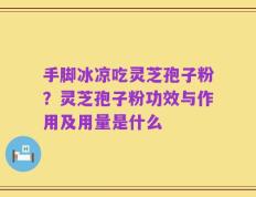 手脚冰凉吃灵芝孢子粉？灵芝孢子粉功效与作用及用量是什么
