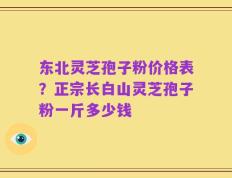 东北灵芝孢子粉价格表？正宗长白山灵芝孢子粉一斤多少钱