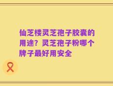仙芝楼灵芝孢子胶囊的用途？灵芝孢子粉哪个牌子最好用安全