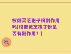 权健灵芝孢子粉副作用吗(权健灵芝孢子粉是否有副作用？)